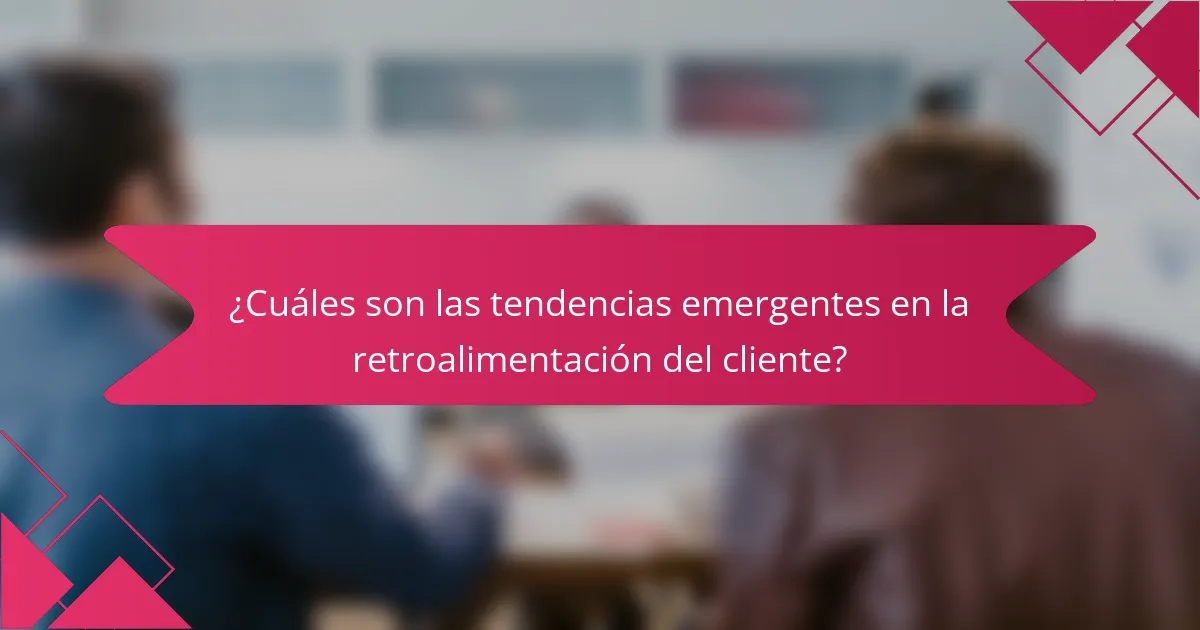 ¿Cuáles son las tendencias emergentes en la retroalimentación del cliente?