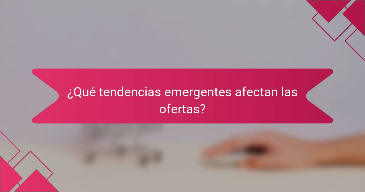 ¿Qué tendencias emergentes afectan las ofertas?